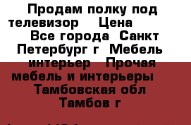 Продам полку под телевизор  › Цена ­ 2 000 - Все города, Санкт-Петербург г. Мебель, интерьер » Прочая мебель и интерьеры   . Тамбовская обл.,Тамбов г.